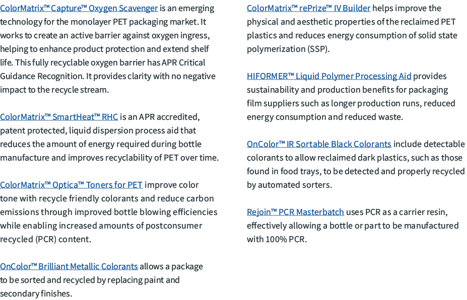 ColorMatrix™ Capture™ Oxygen Scavenger is an emerging technology for the monolayer PET packaging market. It works to ...